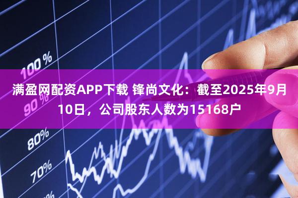满盈网配资APP下载 锋尚文化：截至2025年9月10日，公司股东人数为15168户