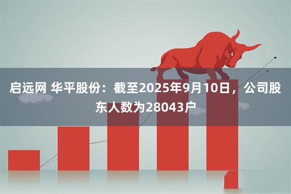 启远网 华平股份：截至2025年9月10日，公司股东人数为28043户