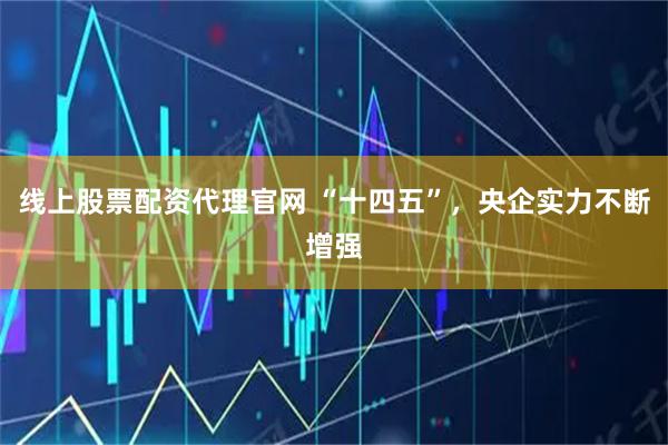 线上股票配资代理官网 “十四五”，央企实力不断增强