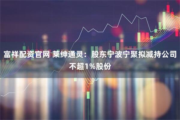 富祥配资官网 莱绅通灵：股东宁波宁聚拟减持公司不超1%股份
