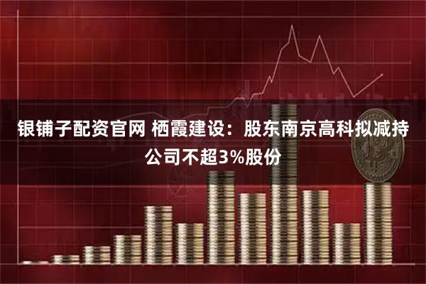 银铺子配资官网 栖霞建设：股东南京高科拟减持公司不超3%股份