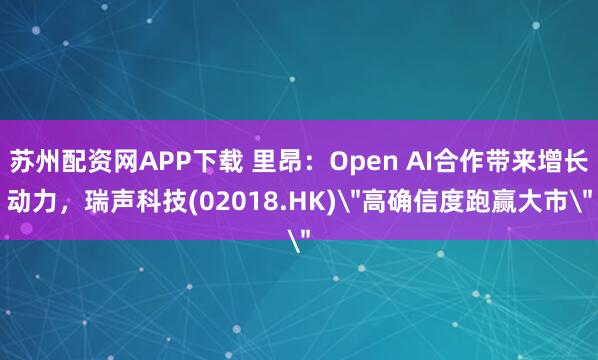 苏州配资网APP下载 里昂：Open AI合作带来增长动力，瑞声科技(02018.HK)＂高确信度跑赢大市＂
