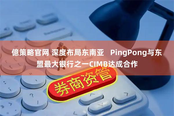 億策略官网 深度布局东南亚   PingPong与东盟最大银行之一CIMB达成合作