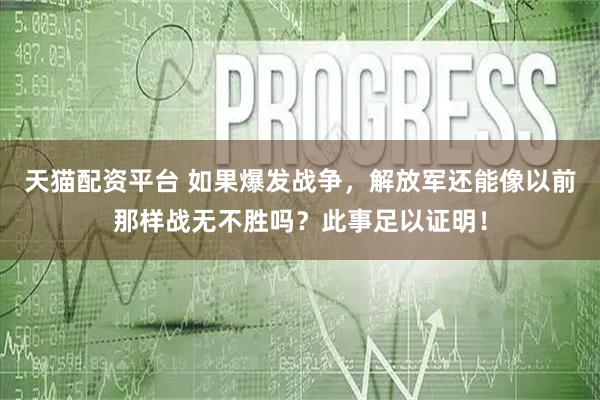 天猫配资平台 如果爆发战争，解放军还能像以前那样战无不胜吗？此事足以证明！
