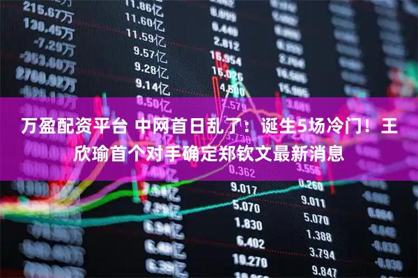 万盈配资平台 中网首日乱了：诞生5场冷门！王欣瑜首个对手确定郑钦文最新消息