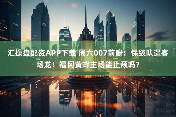 汇操盘配资APP下载 周六007前瞻：保级队遇客场龙！福冈黄蜂主场能止颓吗？