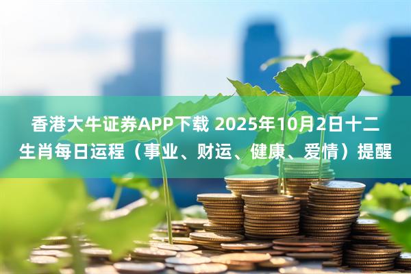 香港大牛证券APP下载 2025年10月2日十二生肖每日运程（事业、财运、健康、爱情）提醒