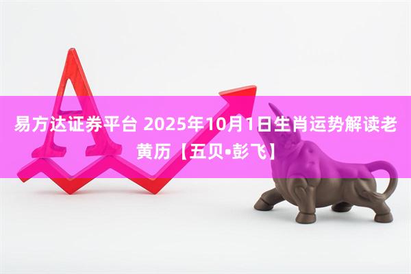 易方达证券平台 2025年10月1日生肖运势解读老黄历【五贝•彭飞】