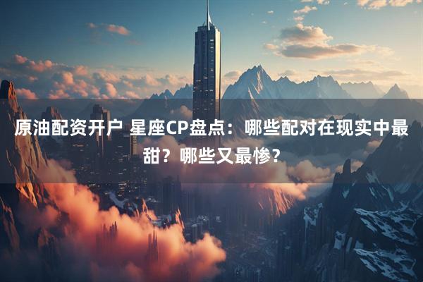 原油配资开户 星座CP盘点：哪些配对在现实中最甜？哪些又最惨？
