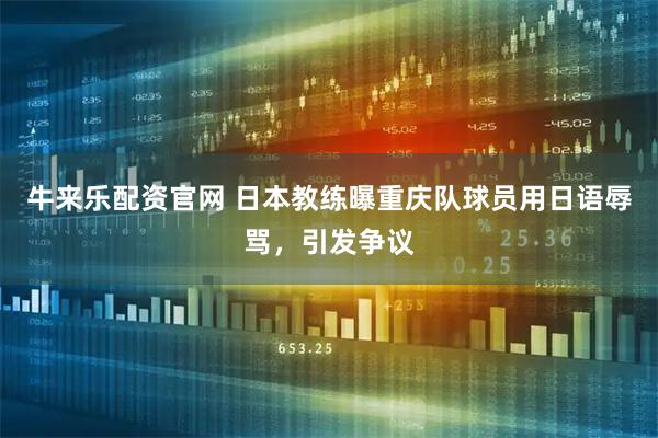 牛来乐配资官网 日本教练曝重庆队球员用日语辱骂，引发争议