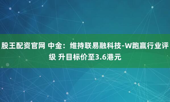 股王配资官网 中金：维持联易融科技-W跑赢行业评级 升目标价至3.6港元