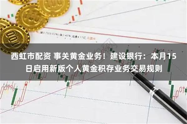 西虹市配资 事关黄金业务！建设银行：本月15日启用新版个人黄金积存业务交易规则