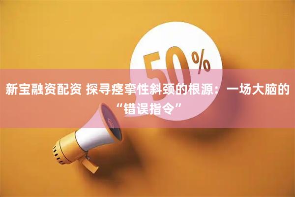 新宝融资配资 探寻痉挛性斜颈的根源：一场大脑的“错误指令”