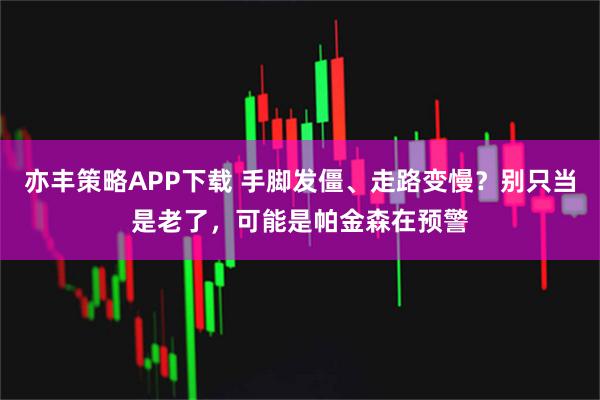 亦丰策略APP下载 手脚发僵、走路变慢？别只当是老了，可能是帕金森在预警