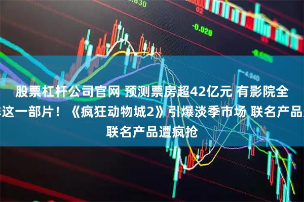 股票杠杆公司官网 预测票房超42亿元 有影院全天只排这一部片！《疯狂动物城2》引爆淡季市场 联名产品遭疯抢