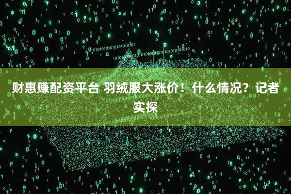 财惠赚配资平台 羽绒服大涨价！什么情况？记者实探