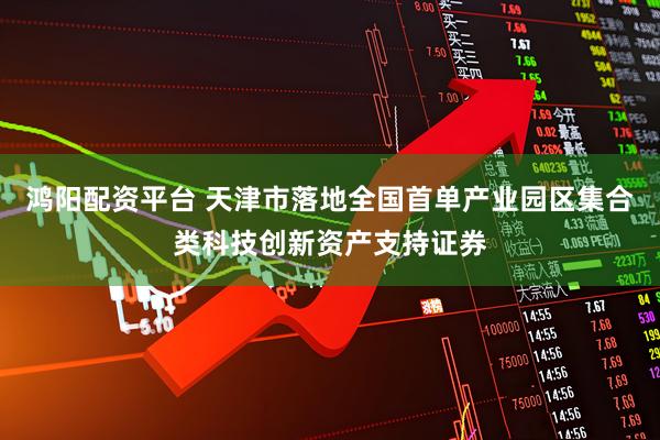 鸿阳配资平台 天津市落地全国首单产业园区集合类科技创新资产支持证券