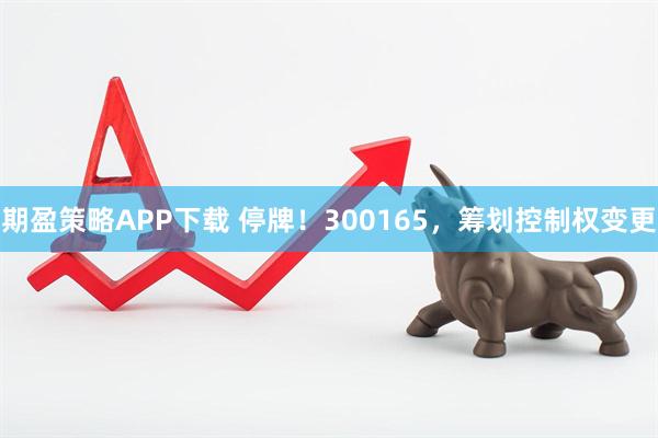 期盈策略APP下载 停牌！300165，筹划控制权变更
