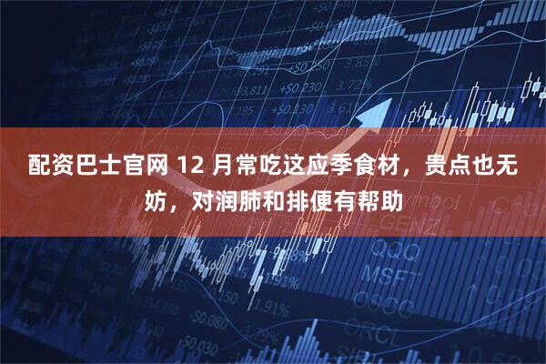 配资巴士官网 12 月常吃这应季食材,贵点也无妨,对润肺和排便有帮助