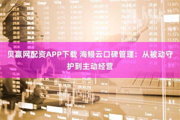 贝赢网配资APP下载 海鳗云口碑管理:从被动守护到主动经营