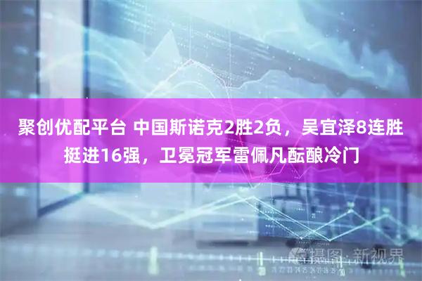 聚创优配平台 中国斯诺克2胜2负，吴宜泽8连胜挺进16强，卫冕冠军雷佩凡酝酿冷门