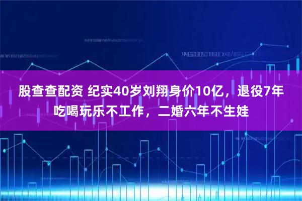股查查配资 纪实40岁刘翔身价10亿，退役7年吃喝玩乐不工作，二婚六年不生娃