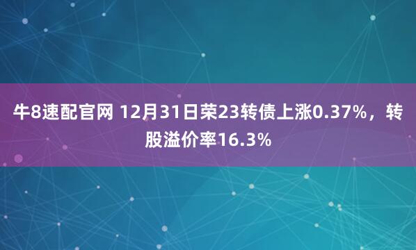 牛8速配官网 12月31日荣23转债上涨0.37%，转股溢价率16.3%