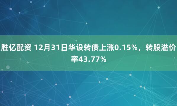 胜亿配资 12月31日华设转债上涨0.15%，转股溢价率43.77%