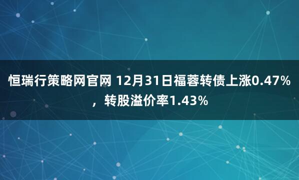 恒瑞行策略网官网 12月31日福蓉转债上涨0.47%，转股溢价率1.43%