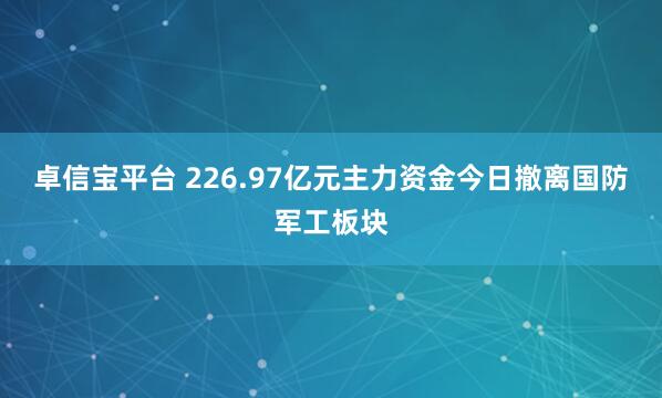 卓信宝平台 226.97亿元主力资金今日撤离国防军工板块