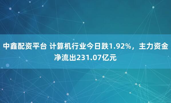中鑫配资平台 计算机行业今日跌1.92%，主力资金净流出231.07亿元