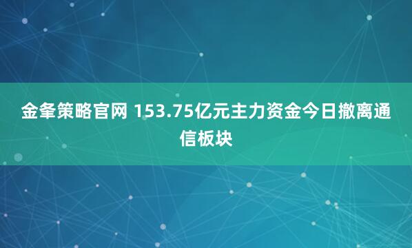 金夆策略官网 153.75亿元主力资金今日撤离通信板块