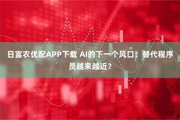 日富农优配APP下载 AI的下一个风口：替代程序员越来越近？