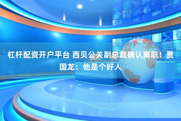 杠杆配资开户平台 西贝公关副总裁确认离职！贾国龙：他是个好人