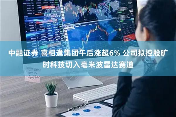 中融证券 喜相逢集团午后涨超6% 公司拟控股旷时科技切入毫米波雷达赛道