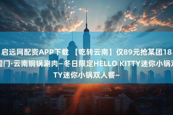 启远网配资APP下载 【吃转云南】仅89元抢某团188元护国门·云南铜锅涮肉—冬日限定HELLO KITTY迷你小锅双人餐~