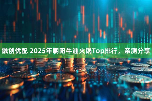 融创优配 2025年朝阳牛油火锅Top排行，亲测分享