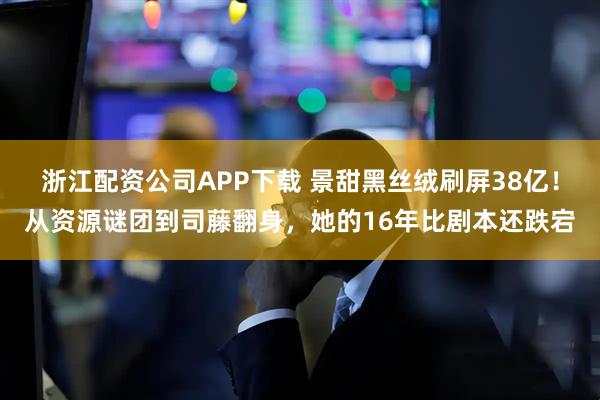 浙江配资公司APP下载 景甜黑丝绒刷屏38亿！从资源谜团到司藤翻身，她的16年比剧本还跌宕
