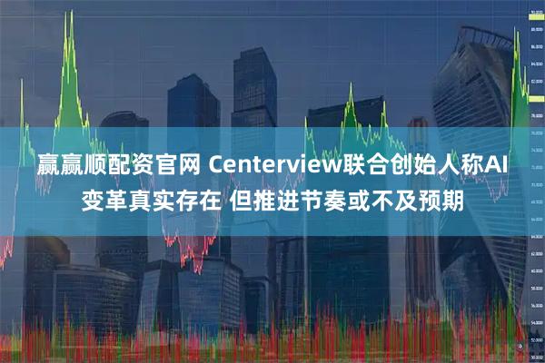 赢赢顺配资官网 Centerview联合创始人称AI变革真实存在 但推进节奏或不及预期