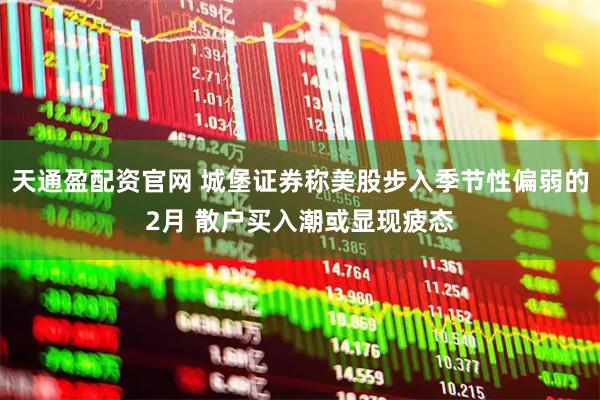 天通盈配资官网 城堡证券称美股步入季节性偏弱的2月 散户买入潮或显现疲态