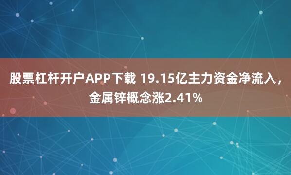 股票杠杆开户APP下载 19.15亿主力资金净流入，金属锌概念涨2.41%