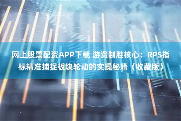 网上股票配资APP下载 游资制胜核心：RPS指标精准捕捉板块轮动的实操秘籍（收藏版）