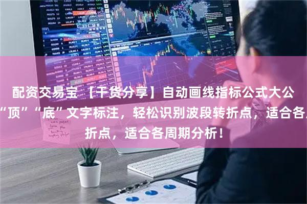 配资交易宝 【干货分享】自动画线指标公式大公开！自带“顶”“底”文字标注，轻松识别波段转折点，适合各周期分析！