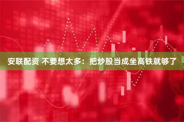 安联配资 不要想太多：把炒股当成坐高铁就够了