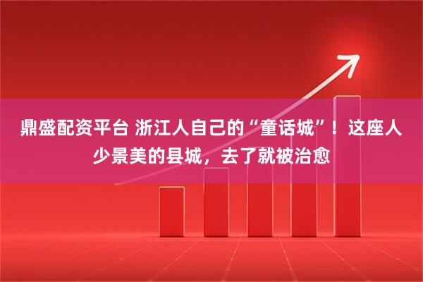 鼎盛配资平台 浙江人自己的“童话城”！这座人少景美的县城，去了就被治愈