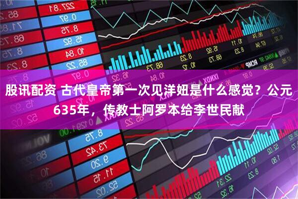 股讯配资 古代皇帝第一次见洋妞是什么感觉？公元635年，传教士阿罗本给李世民献
