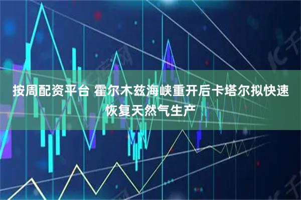 按周配资平台 霍尔木兹海峡重开后卡塔尔拟快速恢复天然气生产