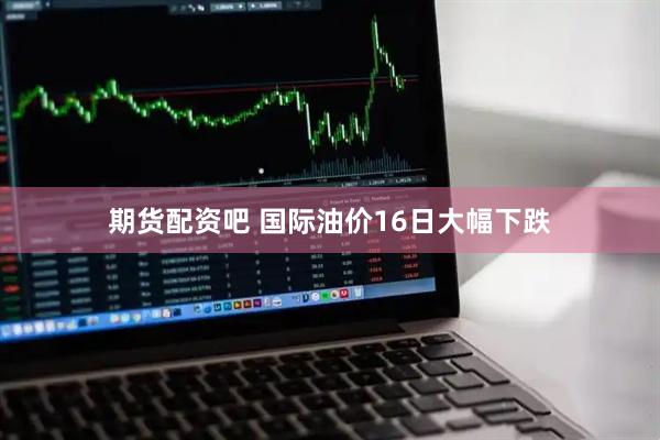 期货配资吧 国际油价16日大幅下跌
