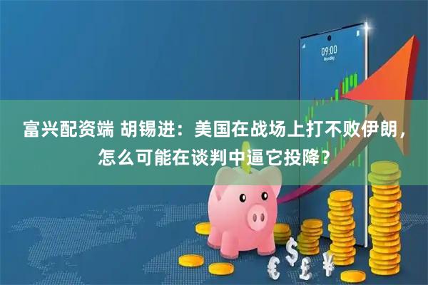 富兴配资端 胡锡进：美国在战场上打不败伊朗，怎么可能在谈判中逼它投降？