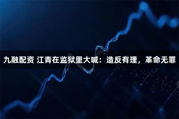 九融配资 江青在监狱里大喊：造反有理，革命无罪